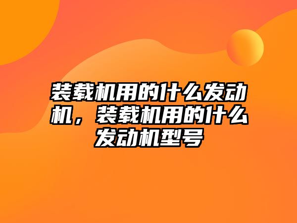 裝載機用的什么發(fā)動機，裝載機用的什么發(fā)動機型號