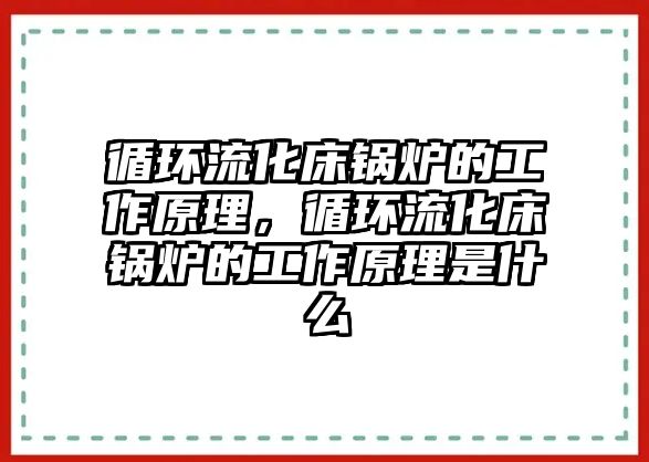 循環(huán)流化床鍋爐的工作原理，循環(huán)流化床鍋爐的工作原理是什么