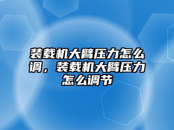 裝載機大臂壓力怎么調(diào)，裝載機大臂壓力怎么調(diào)節(jié)