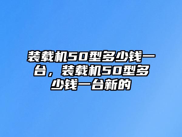 裝載機(jī)50型多少錢一臺(tái)，裝載機(jī)50型多少錢一臺(tái)新的