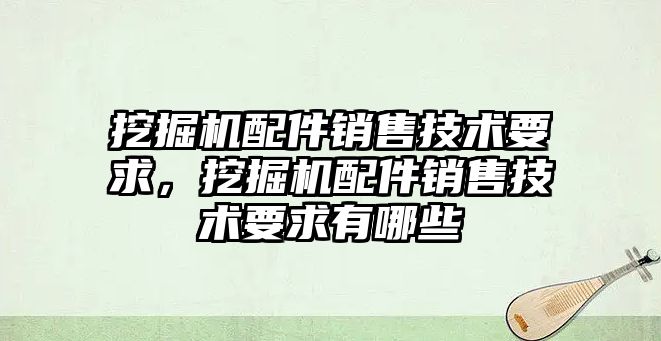 挖掘機配件銷售技術要求，挖掘機配件銷售技術要求有哪些