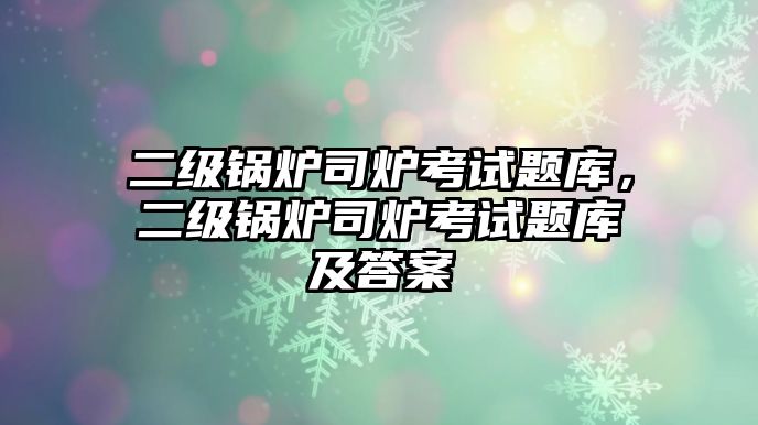 二級鍋爐司爐考試題庫，二級鍋爐司爐考試題庫及答案