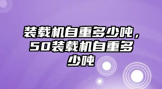 裝載機自重多少噸，50裝載機自重多少噸