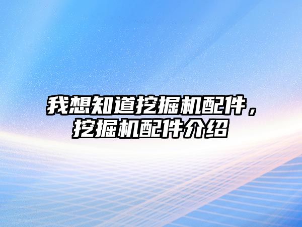 我想知道挖掘機配件，挖掘機配件介紹