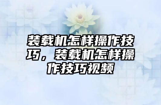 裝載機(jī)怎樣操作技巧，裝載機(jī)怎樣操作技巧視頻