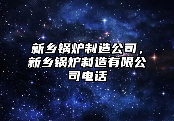 新鄉(xiāng)鍋爐制造公司，新鄉(xiāng)鍋爐制造有限公司電話