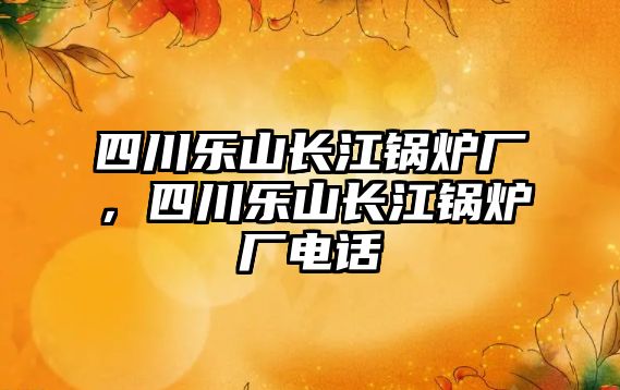 四川樂山長江鍋爐廠，四川樂山長江鍋爐廠電話