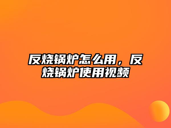 反燒鍋爐怎么用，反燒鍋爐使用視頻