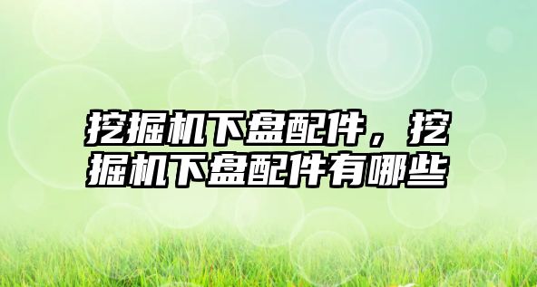 挖掘機(jī)下盤配件，挖掘機(jī)下盤配件有哪些