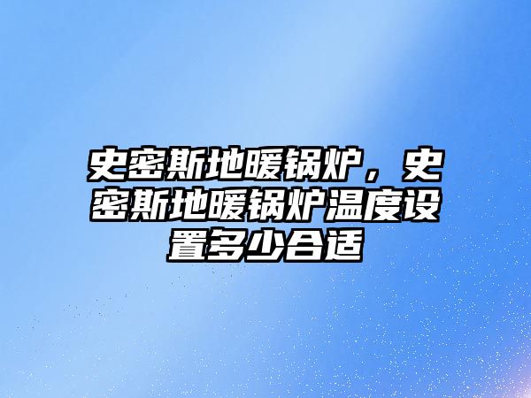 史密斯地暖鍋爐，史密斯地暖鍋爐溫度設置多少合適