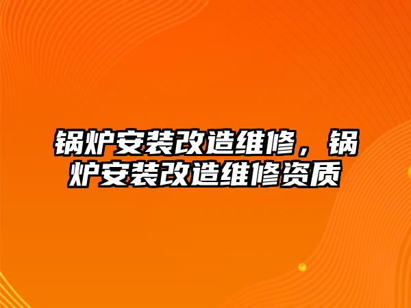 鍋爐安裝改造維修，鍋爐安裝改造維修資質(zhì)