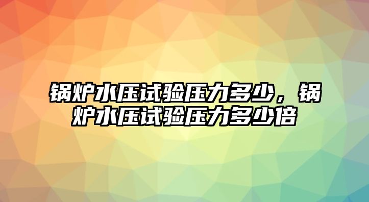 鍋爐水壓試驗(yàn)壓力多少，鍋爐水壓試驗(yàn)壓力多少倍