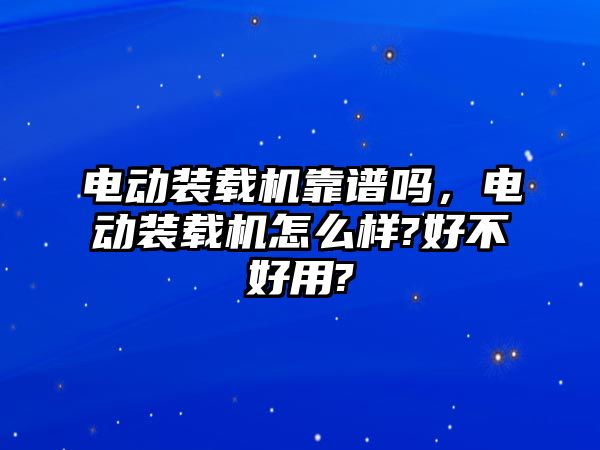 電動裝載機靠譜嗎，電動裝載機怎么樣?好不好用?