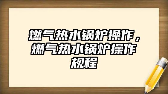 燃?xì)鉄崴仩t操作，燃?xì)鉄崴仩t操作規(guī)程