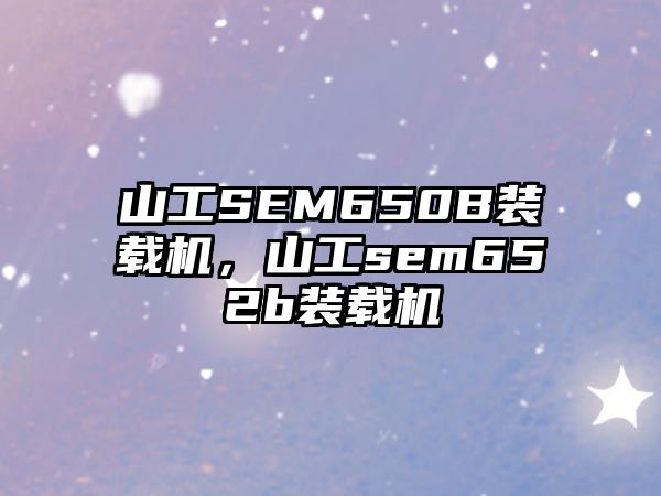 山工SEM650B裝載機(jī)，山工sem652b裝載機(jī)