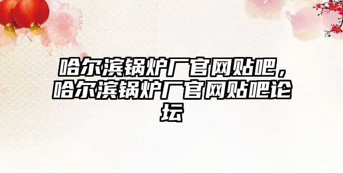 哈爾濱鍋爐廠官網(wǎng)貼吧，哈爾濱鍋爐廠官網(wǎng)貼吧論壇