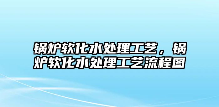 鍋爐軟化水處理工藝，鍋爐軟化水處理工藝流程圖