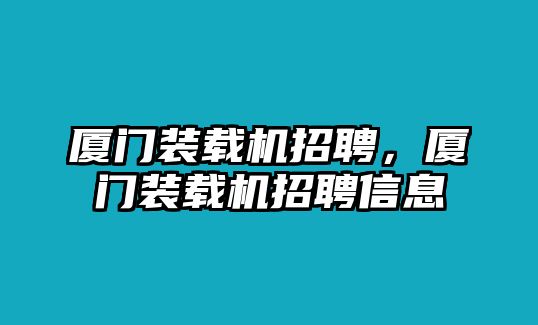 廈門(mén)裝載機(jī)招聘，廈門(mén)裝載機(jī)招聘信息