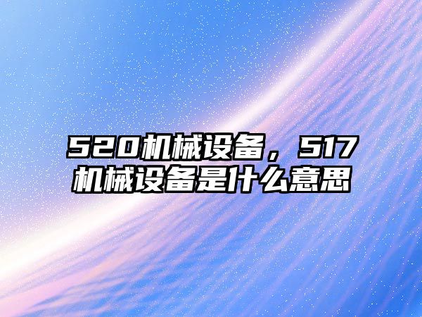 520機械設備，517機械設備是什么意思