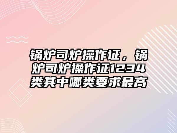 鍋爐司爐操作證，鍋爐司爐操作證1234類其中哪類要求最高