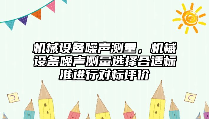 機(jī)械設(shè)備噪聲測(cè)量，機(jī)械設(shè)備噪聲測(cè)量選擇合適標(biāo)準(zhǔn)進(jìn)行對(duì)標(biāo)評(píng)價(jià)