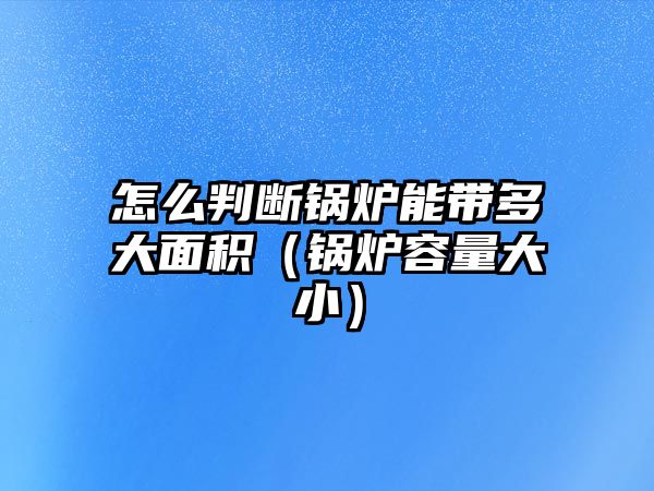 怎么判斷鍋爐能帶多大面積（鍋爐容量大小）