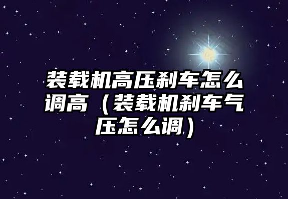 裝載機高壓剎車怎么調高（裝載機剎車氣壓怎么調）