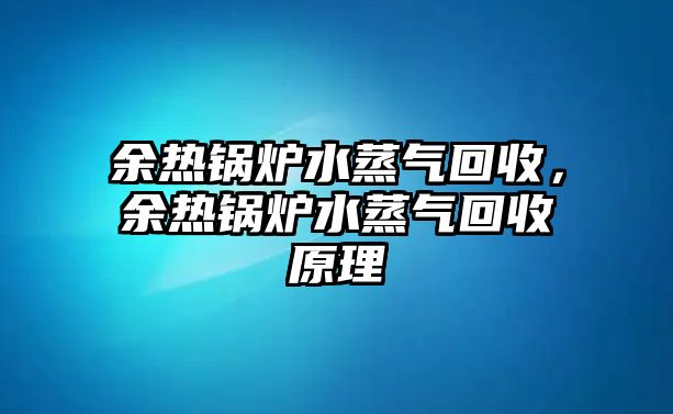 余熱鍋爐水蒸氣回收，余熱鍋爐水蒸氣回收原理