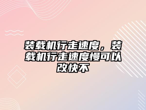 裝載機行走速度，裝載機行走速度慢可以改快不