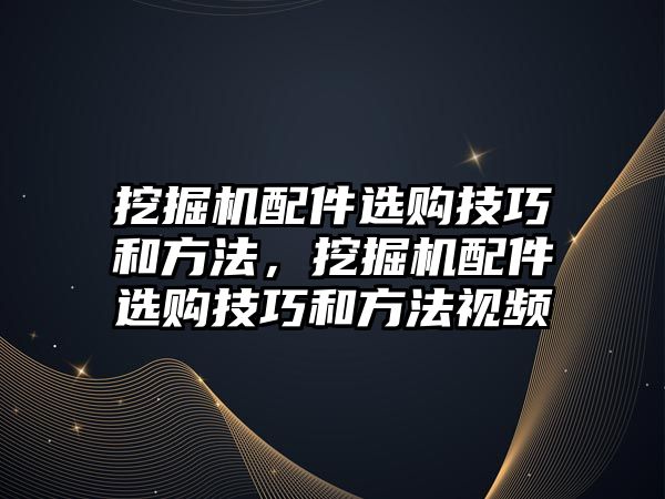 挖掘機配件選購技巧和方法，挖掘機配件選購技巧和方法視頻