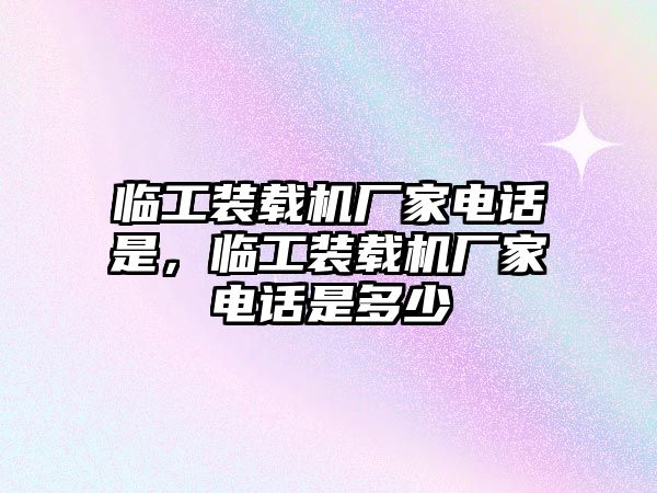 臨工裝載機廠家電話是，臨工裝載機廠家電話是多少