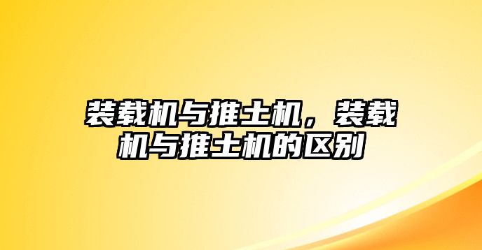 裝載機(jī)與推土機(jī)，裝載機(jī)與推土機(jī)的區(qū)別