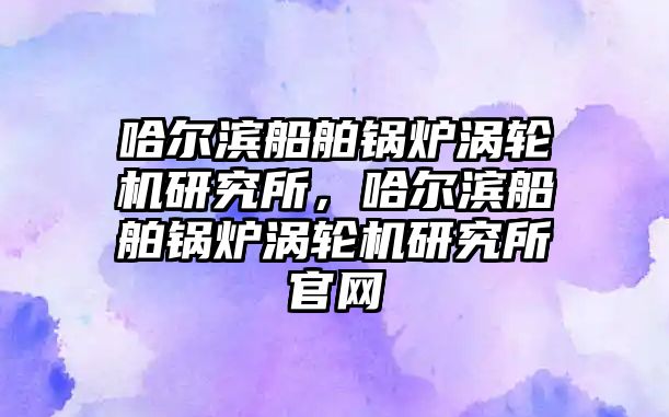 哈爾濱船舶鍋爐渦輪機研究所，哈爾濱船舶鍋爐渦輪機研究所官網(wǎng)