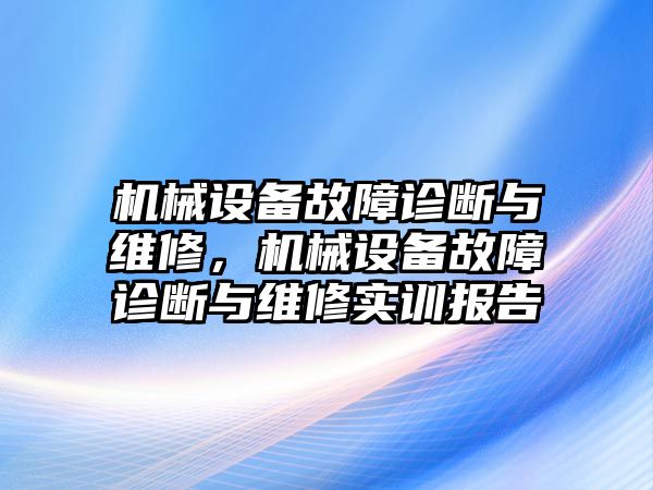 機(jī)械設(shè)備故障診斷與維修，機(jī)械設(shè)備故障診斷與維修實(shí)訓(xùn)報(bào)告