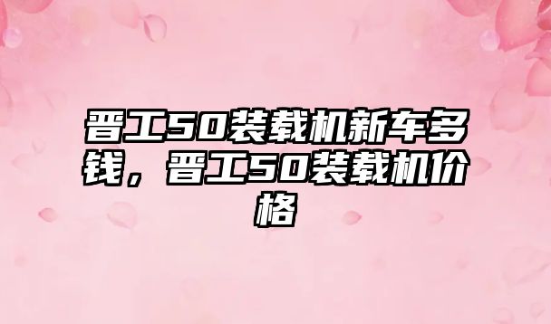 晉工50裝載機新車多錢，晉工50裝載機價格