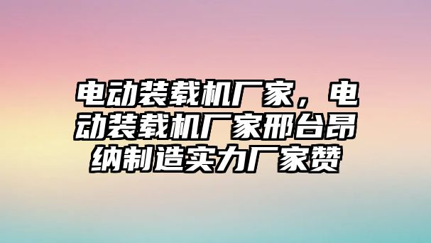 電動裝載機(jī)廠家，電動裝載機(jī)廠家邢臺昂納制造實力廠家贊