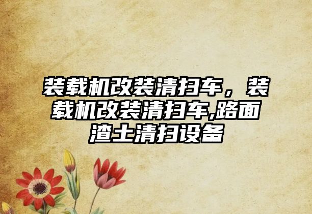 裝載機改裝清掃車，裝載機改裝清掃車,路面渣土清掃設(shè)備