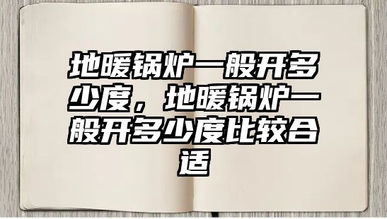 地暖鍋爐一般開多少度，地暖鍋爐一般開多少度比較合適