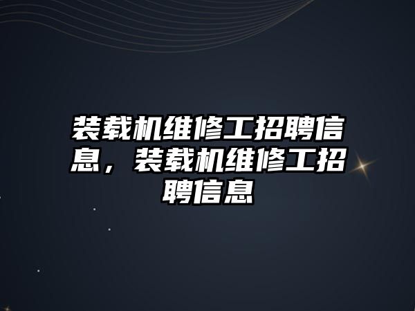 裝載機(jī)維修工招聘信息，裝載機(jī)維修工招聘信息