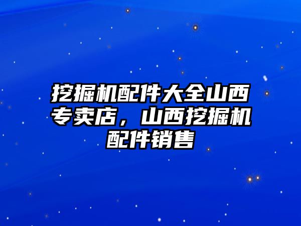 挖掘機配件大全山西專賣店，山西挖掘機配件銷售