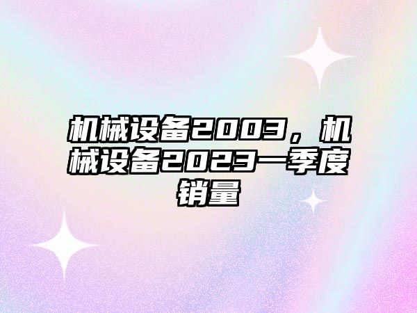 機械設(shè)備2003，機械設(shè)備2023一季度銷量