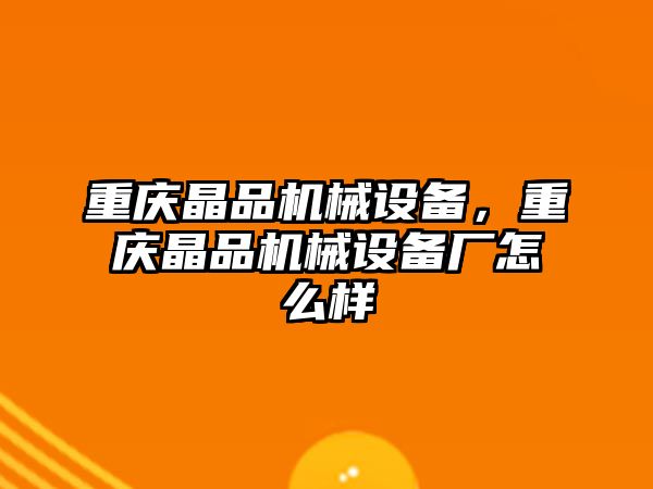 重慶晶品機械設備，重慶晶品機械設備廠怎么樣