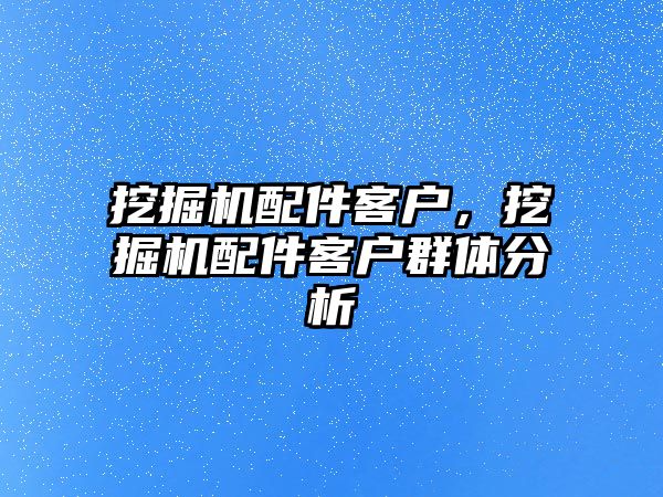 挖掘機配件客戶，挖掘機配件客戶群體分析