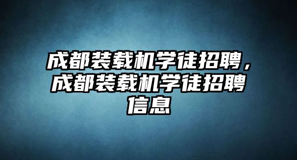 成都裝載機(jī)學(xué)徒招聘，成都裝載機(jī)學(xué)徒招聘信息