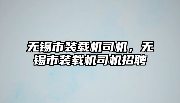 無錫市裝載機司機，無錫市裝載機司機招聘