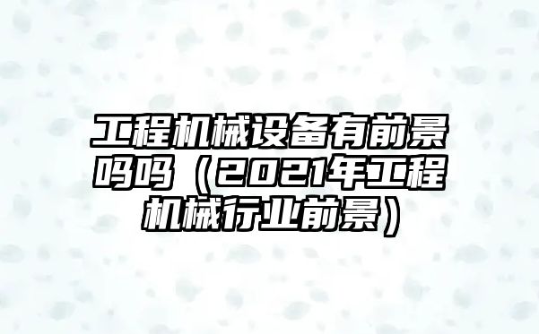 工程機(jī)械設(shè)備有前景嗎嗎（2021年工程機(jī)械行業(yè)前景）