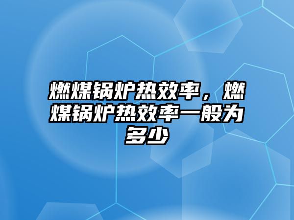 燃煤鍋爐熱效率，燃煤鍋爐熱效率一般為多少