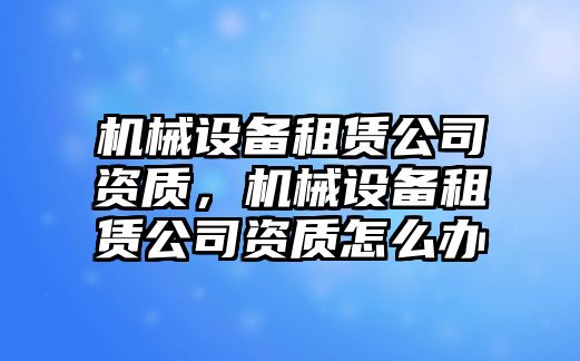 機(jī)械設(shè)備租賃公司資質(zhì)，機(jī)械設(shè)備租賃公司資質(zhì)怎么辦