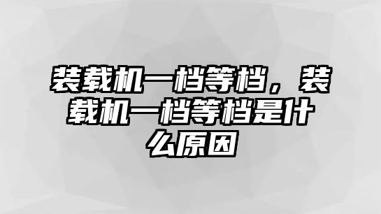 裝載機一檔等檔，裝載機一檔等檔是什么原因