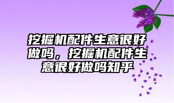 挖掘機配件生意很好做嗎，挖掘機配件生意很好做嗎知乎